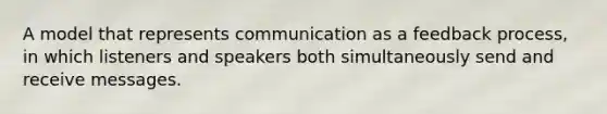 A model that represents communication as a feedback process, in which listeners and speakers both simultaneously send and receive messages.