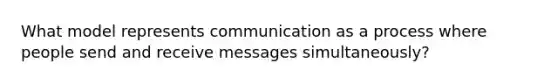 What model represents communication as a process where people send and receive messages simultaneously?