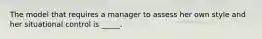 The model that requires a manager to assess her own style and her situational control is _____.