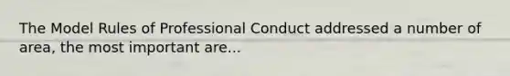 The Model Rules of Professional Conduct addressed a number of area, the most important are...