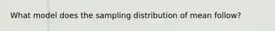 What model does the sampling distribution of mean follow?