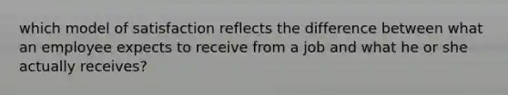 which model of satisfaction reflects the difference between what an employee expects to receive from a job and what he or she actually receives?