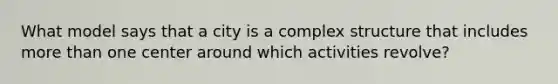 What model says that a city is a complex structure that includes more than one center around which activities revolve?