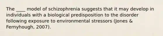 The ____ model of schizophrenia suggests that it may develop in individuals with a biological predisposition to the disorder following exposure to environmental stressors (Jones & Fernyhough, 2007).