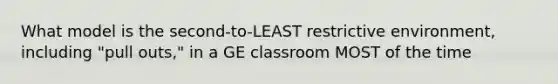 What model is the second-to-LEAST restrictive environment, including "pull outs," in a GE classroom MOST of the time