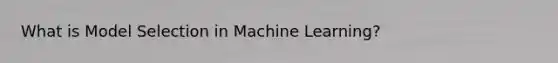 What is Model Selection in Machine Learning?