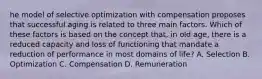 he model of selective optimization with compensation proposes that successful aging is related to three main factors. Which of these factors is based on the concept that, in old age, there is a reduced capacity and loss of functioning that mandate a reduction of performance in most domains of life? A. Selection B. Optimization C. Compensation D. Remuneration