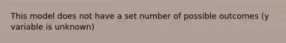 This model does not have a set number of possible outcomes (y variable is unknown)