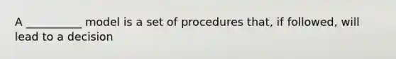 A __________ model is a set of procedures that, if followed, will lead to a decision