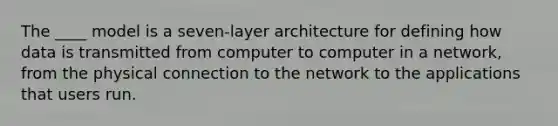 The ____ model is a seven-layer architecture for defining how data is transmitted from computer to computer in a network, from the physical connection to the network to the applications that users run.