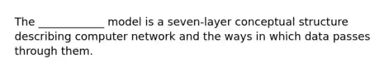 The ____________ model is a seven-layer conceptual structure describing computer network and the ways in which data passes through them.