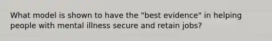 What model is shown to have the "best evidence" in helping people with mental illness secure and retain jobs?