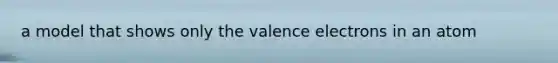 a model that shows only the valence electrons in an atom