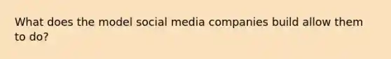 What does the model social media companies build allow them to do?