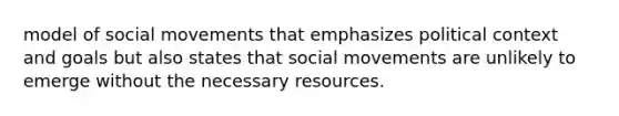 model of social movements that emphasizes political context and goals but also states that social movements are unlikely to emerge without the necessary resources.