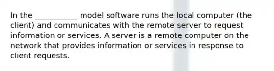 In the ___________ model software runs the local computer (the client) and communicates with the remote server to request information or services. A server is a remote computer on the network that provides information or services in response to client requests.