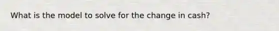 What is the model to solve for the change in cash?