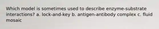 Which model is sometimes used to describe enzyme-substrate interactions? a. lock-and-key b. antigen-antibody complex c. fluid mosaic