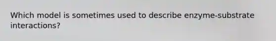 Which model is sometimes used to describe enzyme-substrate interactions?