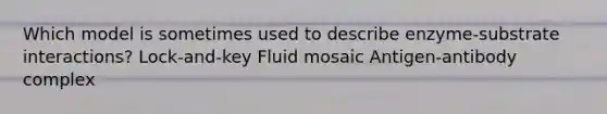 Which model is sometimes used to describe enzyme-substrate interactions? Lock-and-key Fluid mosaic Antigen-antibody complex