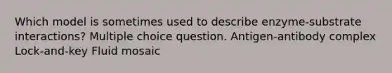 Which model is sometimes used to describe enzyme-substrate interactions? Multiple choice question. Antigen-antibody complex Lock-and-key Fluid mosaic