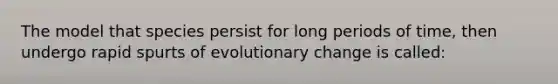 The model that species persist for long periods of time, then undergo rapid spurts of evolutionary change is called: