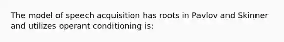 The model of speech acquisition has roots in Pavlov and Skinner and utilizes operant conditioning is: