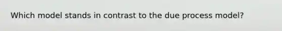 Which model stands in contrast to the due process model?