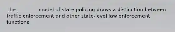 The ________ model of state policing draws a distinction between traffic enforcement and other state-level law enforcement functions.