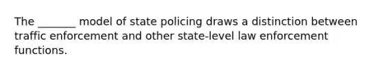 The _______ model of state policing draws a distinction between traffic enforcement and other state-level law enforcement functions.