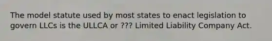 The model statute used by most states to enact legislation to govern LLCs is the ULLCA or ??? Limited Liability Company Act.