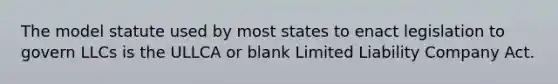 The model statute used by most states to enact legislation to govern LLCs is the ULLCA or blank Limited Liability Company Act.