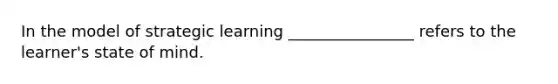 In the model of strategic learning ________________ refers to the learner's state of mind.