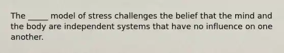 The _____ model of stress challenges the belief that the mind and the body are independent systems that have no influence on one another.