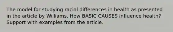 The model for studying racial differences in health as presented in the article by Williams. How BASIC CAUSES influence health? Support with examples from the article.