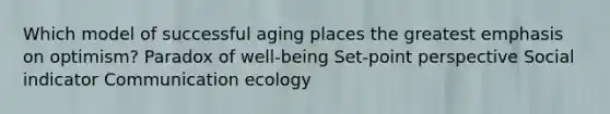 Which model of successful aging places the greatest emphasis on optimism? Paradox of well-being Set-point perspective Social indicator Communication ecology