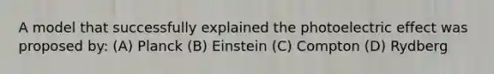 A model that successfully explained the photoelectric effect was proposed by: (A) Planck (B) Einstein (C) Compton (D) Rydberg