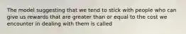 The model suggesting that we tend to stick with people who can give us rewards that are greater than or equal to the cost we encounter in dealing with them is called