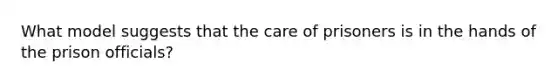 What model suggests that the care of prisoners is in the hands of the prison officials?