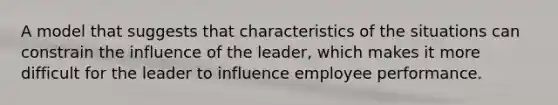 A model that suggests that characteristics of the situations can constrain the influence of the leader, which makes it more difficult for the leader to influence employee performance.