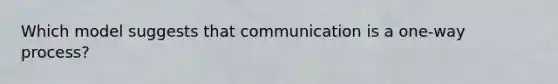 Which model suggests that communication is a one-way process?