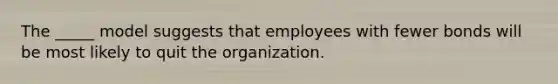 The _____ model suggests that employees with fewer bonds will be most likely to quit the organization.