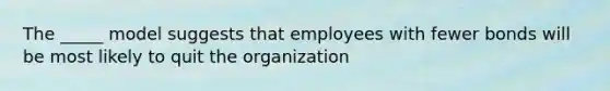 The _____ model suggests that employees with fewer bonds will be most likely to quit the organization