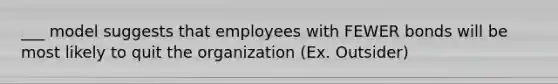 ___ model suggests that employees with FEWER bonds will be most likely to quit the organization (Ex. Outsider)