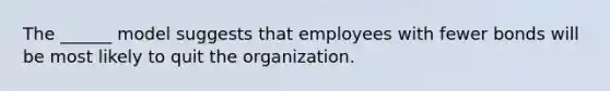 The ______ model suggests that employees with fewer bonds will be most likely to quit the organization.