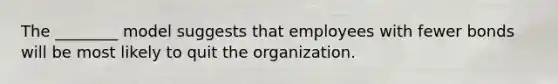 The ________ model suggests that employees with fewer bonds will be most likely to quit the organization.