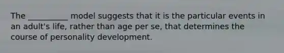 The __________ model suggests that it is the particular events in an adult's life, rather than age per se, that determines the course of personality development.