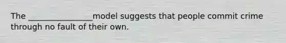 The ________________model suggests that people commit crime through no fault of their own.