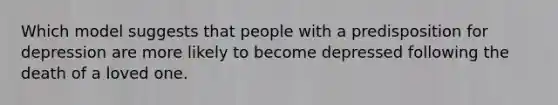 Which model suggests that people with a predisposition for depression are more likely to become depressed following the death of a loved one.