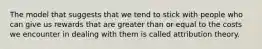 The model that suggests that we tend to stick with people who can give us rewards that are greater than or equal to the costs we encounter in dealing with them is called attribution theory.